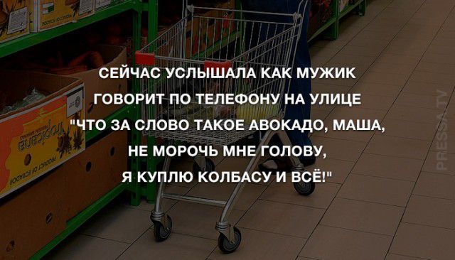 СЕЙЧАС УСЛЫШАЛА КАК МУЖИК ГОВОРИТ ПО ТЕЛЕФОНУ НА УЛИЦЕ ЧТО ЗА СЛОВО ТАКОЕ АВОКАДО МАША НЕ МОРОЧЬ МНЕ ГОЛОВУ Я КУПЛЮ КОПБАСУ И ВСЕ