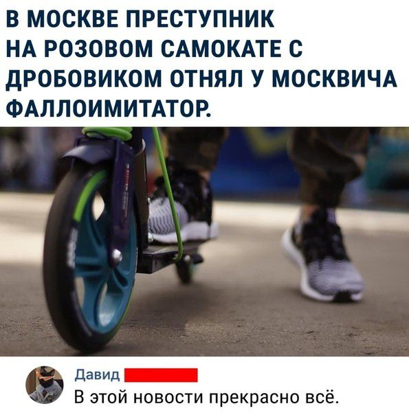 В МОСКВЕ ПРЕСТУПНИК НА РОЗОВОМ САМОКАТЕ С дРОБОВИКОМ ОТНЯЛ У МОСКВИЧА ФАЛЛОИМИТАТОР ДаВИд _ В этой новости прекрасно всё