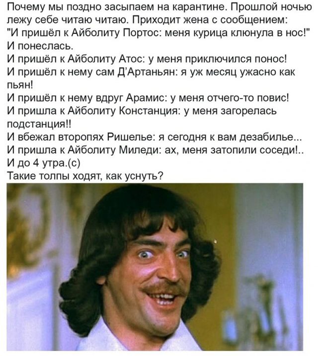 Почему мы поздно засыпает на карантине Прошлой ночью лежу себе читаю читаю Приходит жена с сообщением И пришёл к Айболиту Портос меня курица клюнула в нос И понеслась И пришёл к Айболиту Атос у меня приключился понос И пришёл к нему сам ДАртаньян я уж месяц ужасно как пьян И пришёл к нему вдруг Арамис у меня отчего то повис И пришла к Айболиту Констанция у меня загорелась подстанцияН И вбежал втор