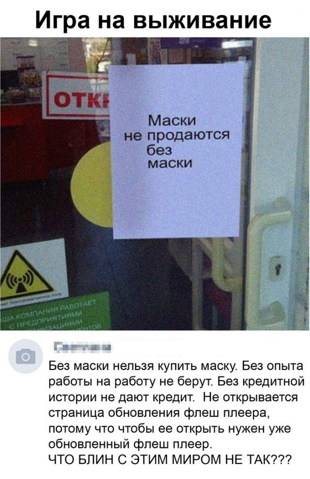Игра на выживание Г г _ Без маски нельзя купить маску Без опыта работы на работу не берут Без кредитной истории не дают кредит Не открывается страница обновления флеш плеера потому что чтобы ее открыть нужен уже обновленный флеш плеер ЧТО БЛИН С ЭТИМ МИРОМ НЕ ТАК