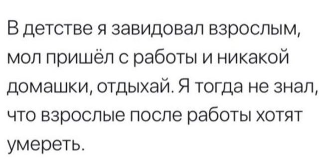 В детстве я завидовал взрослым мол пришёл с работы и никакой ДОМЭШКИ ОТДЫХЭЙ Я ТОГДЭ не знал ЧТО ВЗРОСЛЫЕ после работы ХОТЯТ умереть