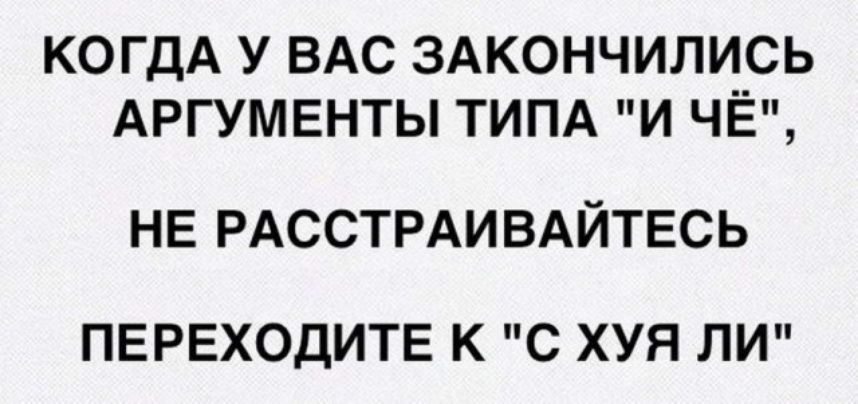 КОГДА У ВАС ЗАКОНЧИЛИСЬ АРГУМЕНТЫ ТИПА И ЧЁ НЕ РАССТРАИВАЙТЕСЬ ПЕРЕХОДИТЕ К С ХУЯ ЛИ