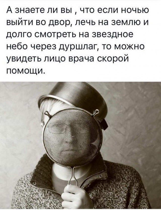 А знаете ли вы что если ночью выйти во двор лечь на землю и долго смотреть на звездное небо через дуршлаг то можно увидеть лицо врача скорой помощи