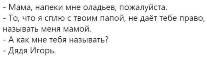 Мама напеки мне оладьев пожалуйста То что я сплю с твоим папой не даёт тебе право называть меня мамой А как мне тебя называть Дядя Игорь