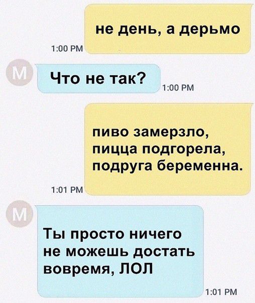 не день а дерьмо 100 РМ Что не так 100 РМ пиво замерзло пицца подгорела подруга беременна 101 РМ Ты просто ничего не можешь достать вовремя ЛОЛ 101 РМ