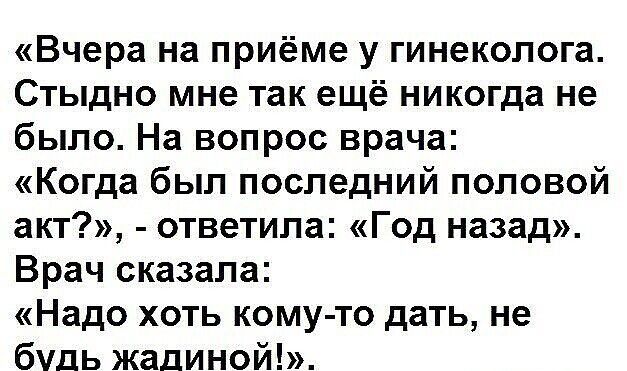 Вчера на приёме у гинеколога Стыдно мне так ещё никогда не было На вопрос врача Когда был последний половой акт ответила Год назад Врач сказала Надо хоть кому то дать не будь жадиной