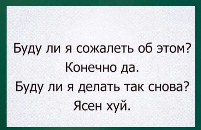 Буду ли я сожалеть об этом Конечно да Буду ли я делать так снова Ясен хуй