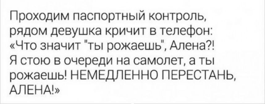 Проходим паспортный контроль рядом девушка кричит в телефон Что значит ты рожаешь Алена Я стою в очереди на самолет а ты рожаешь НЕМЕДЛЕННО ПЕРЕСТАНЬ АЛЕНА