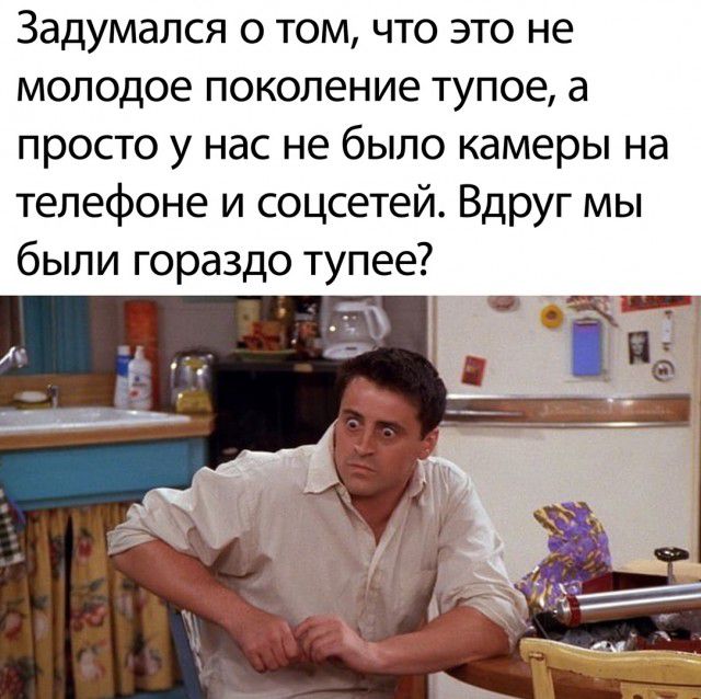 Задумался о том что это не молодое поколение тупое а просто у нас не было камеры на телефоне и соцсетей Вдруг мы были гораздо тупее