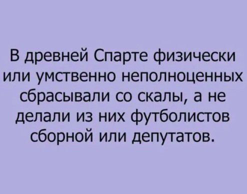 В древней Спарте физически или умсгвенно неполноценных сбрасывали со скалы а не делали из них футболистов сборной или депутатов