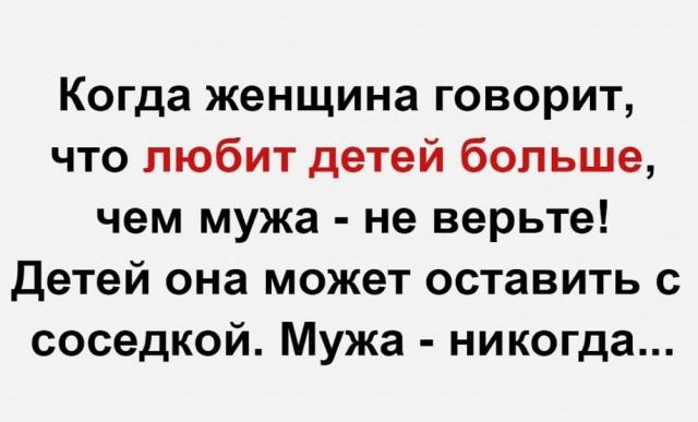 Когда женщина говорит что любит детей больше чем мужа не верьте Детей она может оставить с соседкой Мужа никогда