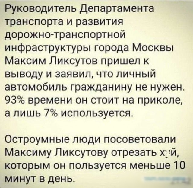 Руководитель Департамента транспорта и развития дорожнотранспортной инфраструктуры города Москвы Максим Ликсутов пришел к выводу и заявил что личный автомобиль гражданину не нужен 93 времени он стоит на приколе а лишь 7 используется Остроумные люди посоветовали Максиму Ликсутову отрезать хуй которым он пользуется меньше 10 минут в день _