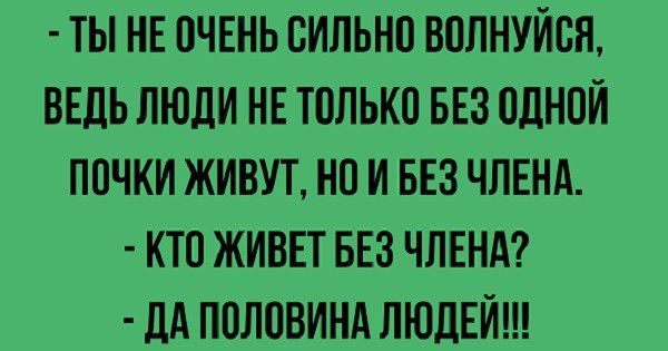 ТЫ НЕ ОЧЕНЬ ОИЛЬНО ВОЛНУИОН ВЕДЬ ЛЮДИ НЕ ТОЛЬКО БЕЗ ОДНОИ ПОЧКИ ЖИВУТ НО И БЕЗ ЧЛЕНА КТО ЖИВЕТ БЕЗ ЧЛЕНА ДА ЛОЛОВИНА ЛЮДЕЙ