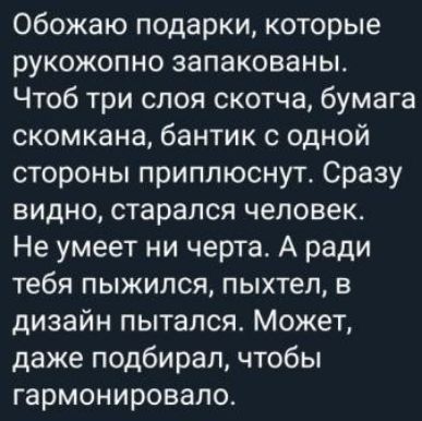 Обожаю подарки которые рукожопно запакованы Чтоб три слоя скотча бумага скомкана бантик с одной стороны приплюснут Сразу видно старался человек Не умеет ни черта А ради тебя пыжипся пыхтел в дизайн пытался Может даже подбирал чтобы гармонировало