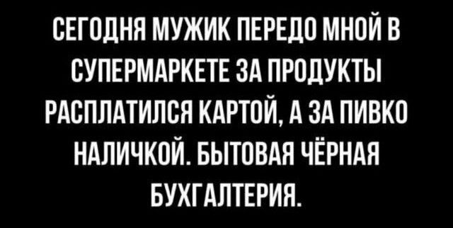 СЕГПЛНЯ МУЖИК ПЕРЕЛП МНОЙ В СУПЕРМАРКЕТЕ ЗА ПРПДУКТЫ РАВПЛАТИЛСЯ КАРТПЙ А ЗА ПИВКП НАЛИЧКОЙ БЫТОВАЯ ЧЁРНАЯ БУХГАЛТЕРИЯ