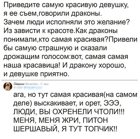 Приведите самую красивую девушку я ее съемговорипи драконы Зачем люди исполняли это желание Из зависти к красотеКак драконы понималикто самая красиваяПривепи бы самую страшную и сказали дрожащим гопосомвот самая самая наша красавица И дракону хорошо и девушке приятно ага но тут самая красиваяна самом деле выскакивает и орет ЭЭЭ ЛЮДИ ВЫ ОХРЕНЕЛИ ЧТОЛИ МЕНЯ МЕНЯ ЖРИ ПИТОН ШЕРШАВЫЙ Я ТУТ ТОПЧИКН