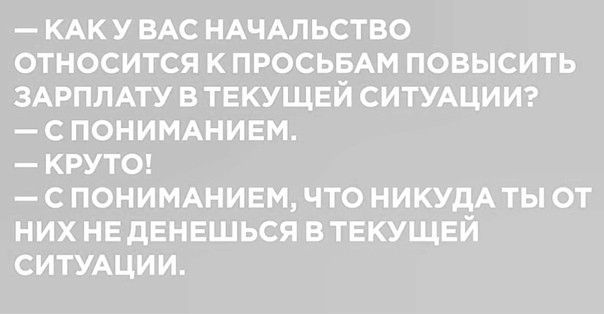 КАК У ВАС НАЧАЛЬСТВО ОТНОСИТСЯ К ПРОСЬБАМ ПОВЫСИТЬ ЗАРПЛАТУ В ТЕКУЩЕЙ СИТУАЦИИ С ПОНИМАНИЕМ КРУТО С ПОНИМАНИЕМ ЧТО НИКУдА ТЫ ОТ НИХ НЕ дЕНЕШЬСЯ В ТЕКУЩЕЙ СИТУАЦИИ