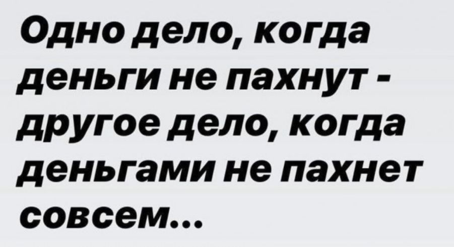 Одно дело когда деньги не пахнут другое дело когда деньгами не пахнет совсем