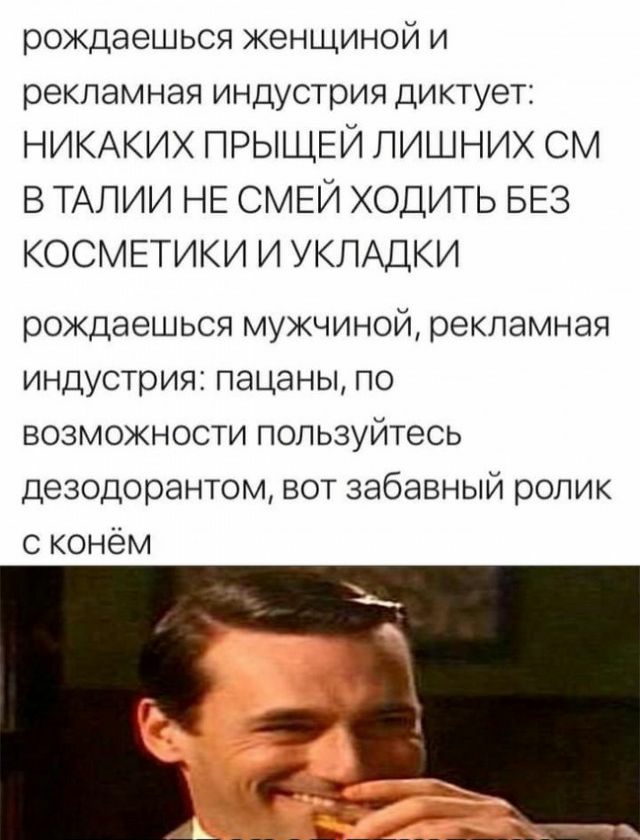 рождаешься женщиной и рекламная индустрия диктует НИКАКИХ ПРЫЩЕЙ ЛИШНИХ СМ В ТАЛИИ НЕ СМЕЙ ХОДИТЬ БЕЗ КОСМЕТИКИ И УКЛАДКИ рождаешься мужчиной рекламная индустрия пацаны по возможности пользуйтесь дезодорантом вот забавный ролик с конём