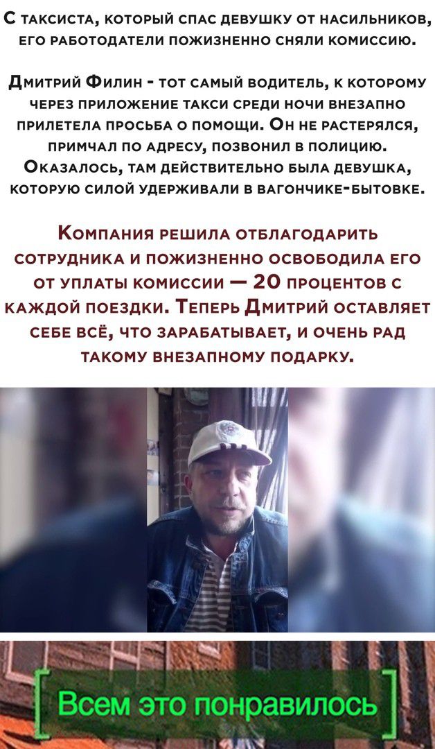 С ТАКСИСТА КОТОРЫЙ СПАС дЕВУШКУ ОТ НАСИЛЬНИКОВ ЕГО РАБОТОДАТЕЛИ ПОЖИЗНЕННО СНЯЛИ КОМИССИЮ дмитрий Филин тот САМЫЙ водитель к которому ЧЕРЕЗ ПРИЛОЖЕНИЕ ТАКСИ СРЕДИ ночи ВНЕЗАПНО ПРИЛЕТЕЛА просьвд о помощи Он НЕ рдсшрялся примчдп по АДРЕСУ позвонил в полицию ОКАЗАЛОСЬ ТАМ дЕйствитЕльно БЫЛА дЕВУШКА КОТОРУЮ СИПОЙ УДЕРЖИВАПИ В ВАГОНЧИКЕБЫТОВКЕ КОМПАния рЕшипА ОТБЛАГОДАРИТЬ СОТРУДНИКА и пожизненно ОСВО