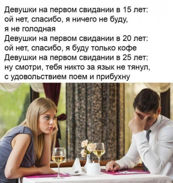 Девушки на первом свидании в 15 лет ой нет спасибо я ничего не буду я не голодная Девушки на первом свидании в 20 лет ой нет спасибо я буду только кофе Девушки на первом свидании в 25 лет ну смотри тебя никто за язык не тянул с удовольствием поем и прибухну
