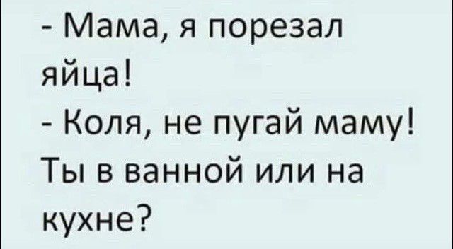Мама я порезал яйца Коля не пугай маму Ты в ванной или на кухне