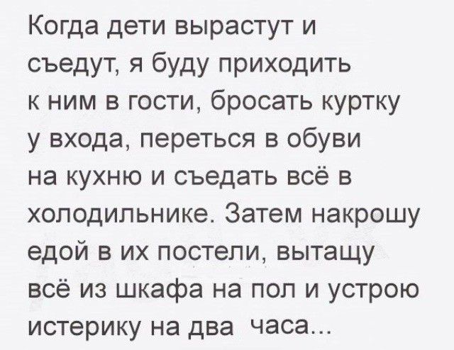 Когда дети вырастут и съедут я буду приходить к ним в гости бросать куртку у входа переться в обуви на кухню и съедать всё в холодильнике Затем накрошу едой в их постели вытащу всё из шкафа на пол и устрою истерику на два часа