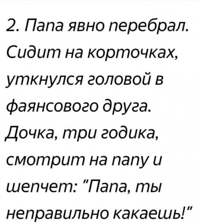 2 Папа явно перебрал Сидит на корточках уткнулся головой в фаянсового друга Дочка три годика смотрит на папу и шепчет Папа ты неправильно какаешь