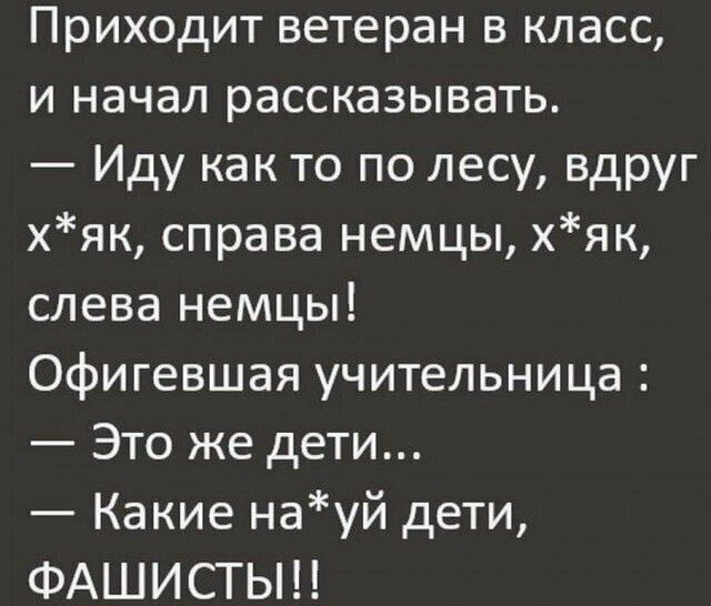 Приходит ветеран в класс и начал рассказывать Иду как то по лесу вдруг хяк справа немцы хяк слева немцы Офигевшая учительница Это же дети Какие науй дети ФАШИСТЬН