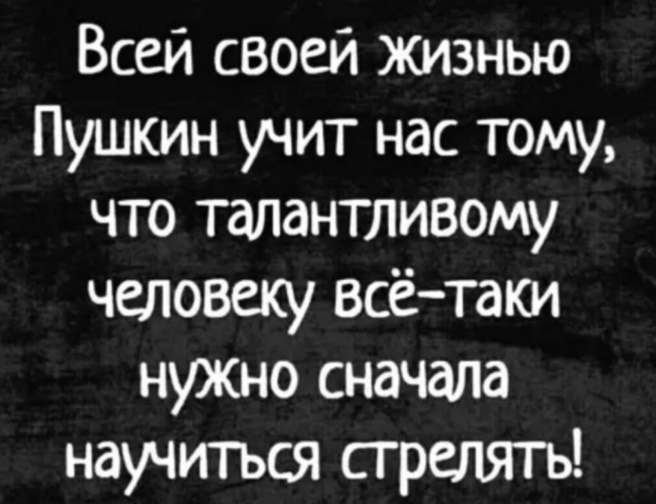 Всей своей жизнью Пушкин учит нас тому что талантливому человеку всётаки нужно сначала научться стрелять