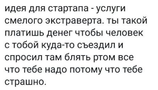 идея для стартапа услуги смелого экстраверта ты такой платишь денег чтобы человек с тобой кудато съездил и спросил там блять ртом все что тебе надо потому что тебе страшно