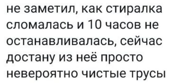 не заметил как стиралка сломалась и 10 часов не останавливалась сейчас достану из неё просто невероятно чистые трусы