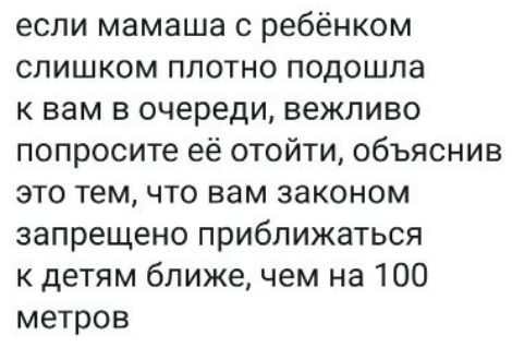 если мамаша с ребёнком слишком плотно подошла к вам в очереди вежливо попросите её отойти объяснив это тем что вам законом запрещено приближаться к детям ближе чем на 100 метров