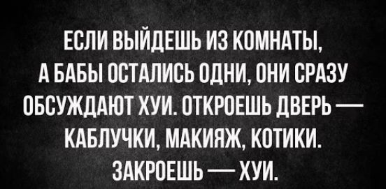 ЕСЛИ ВЫЙДЕШЬ ИЗ КСМНАТЫ А БАБЫ ССТАЛИСЬ СДНИ СНИ СРАЗУ ОБСУЖДАЮТ ХУИ СТКРОЕШЬ дВЕРЬ КАБЛУЧКИ МАКИЯЖ КСТИКИ ЗАКРСЕШЬ ХУИ