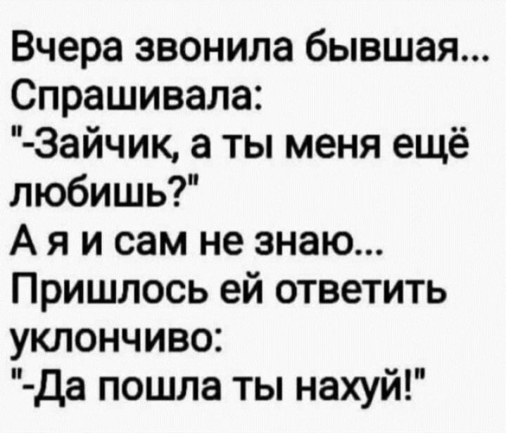 Вчера звонила бывшая Спрашивала Зайчик а ты меня ещё любишь А я и сам не знаю Пришлось ей ответить уклончиво Да пошла ты нахуй