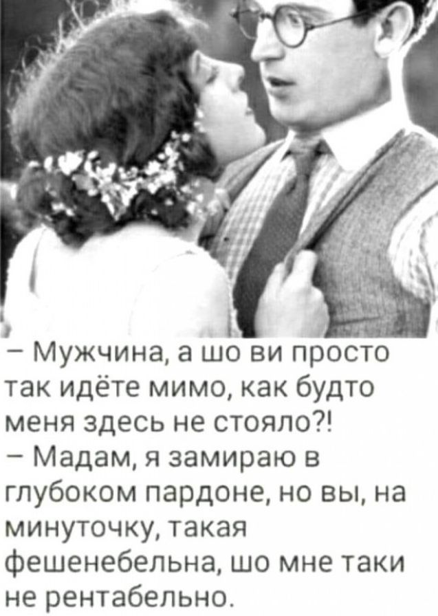Мужчина а шо ви просто так идёте мимо как будто меня здесь не стояло Мадам я замираю в глубоком пардоне но вы на минуточку такая фешенебельна шо мне таки не рентабельно