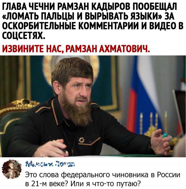 ГЛАВА ЧЕЧНИ РАМЗАН КАДЫРОВ ПООБЕЩАЛ ЛОМАТЬ ПАЛЬЦЫ И ВЫРЫВАТЬ ЯЗЫКИ ЗА ОСКОРБИТЕЛЬНЫЕ КОММЕНТАРИИ И ВИДЕО В СОЦСЕТЯХ ИЗВИНИТЕ НАС РАМЗАН АХМАТОВИЧ ъ ъ Пти Это слова федерального чиновника в России в 21 м веке Или я что то путаю