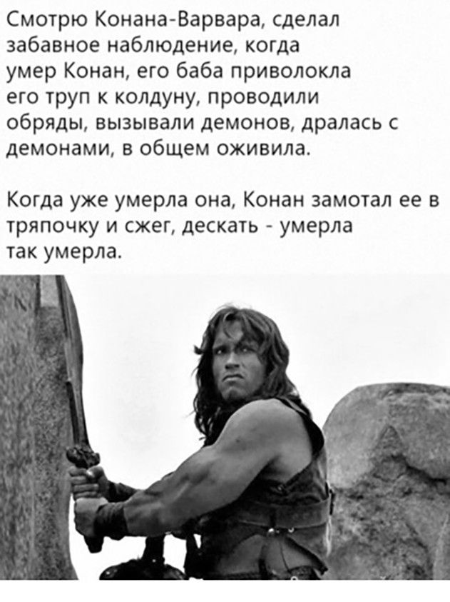 Смотрю КонанаВарвара сделал забавное наблюдение когда умер Конан его баба приволокла его труп к колдуну проводили обряды вызывали демонов дралась с демонами в общем оживила Когда уже умерла она Конан замотал ее в тряпочку и сжег дескать умерла так умерла