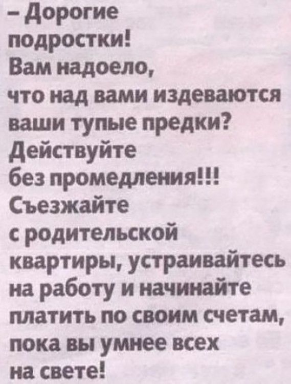 дорогие подростки Вам надоело что над вами издеваются ваши тупые предки действуйте без промедления Съезжайте родительской квартиры устраивайтесь на работу и начинайте платить по своим счетам пока вы умнее всех на свете