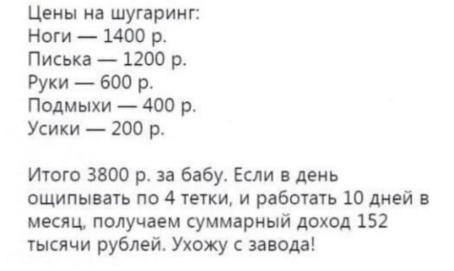 Цены на шугаринг Ноги 1400 р Писька 1200 р Руки 600 р Подмыхи 400 р Усики 200 р Итого 3800 р за бабу Если в день ощипывать по 4 тетки и работать 10 дней в месяц получаем суммарный доход 152 тысячи рублей Ухожу завода