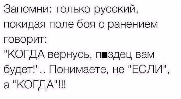 Запомни только русский покидая поле боя с ранением говорит КОГДА вернусь пиздец вам будет Понимаете не ЕСЛИ а КОГДА