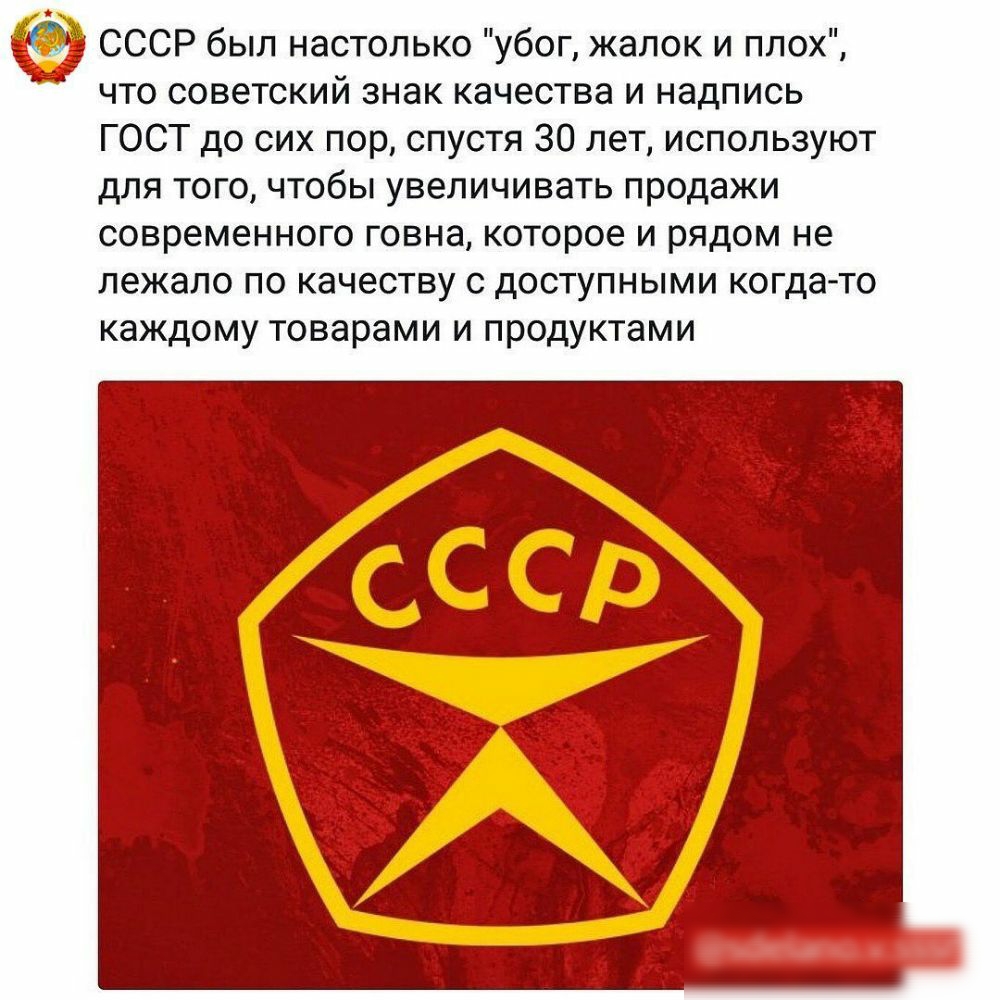 СССР был настолько убог жалок и плох что советский знак качества и надпись ГОСТ до сих пор спустя 30 лет используют для того чтобы увеличивать продажи современного говна которое и рядом не лежало по качеству с доступными когда то каждому товарами и продуктами