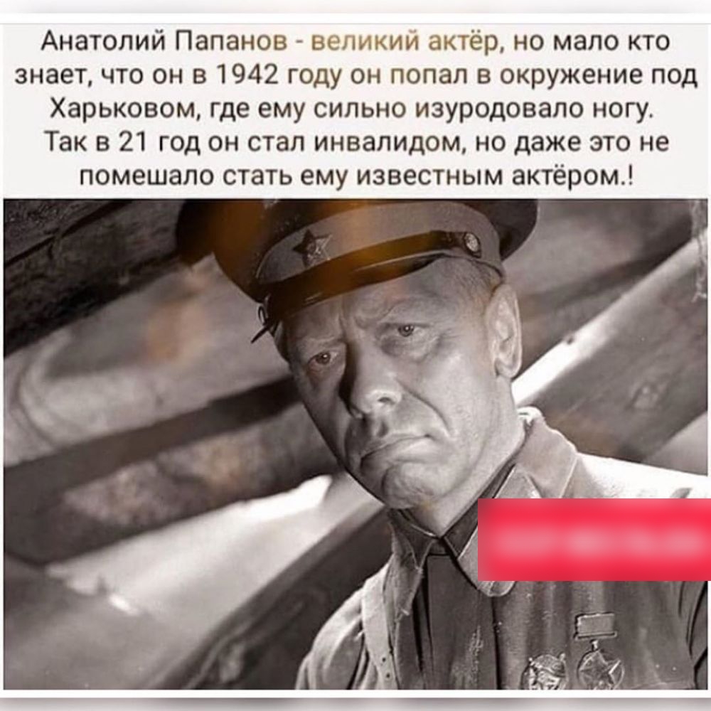 Анатолий Папанов великий актёр но мало кто знает что он в 1942 году он попал в окружение под Харьковом где ему сильно изуродовапо ногу Так в 21 год он стал инвалидом но даже это не помешало стать ему известным актёром