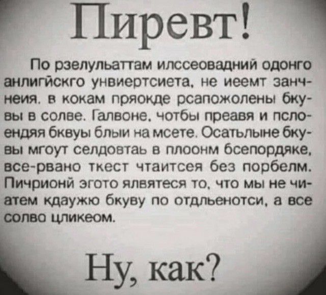 Пиревт По рзелульаттам илссеовадний одоно шлигйскго унвиертсиета не иеемт занч неия в кокам пряокде рсапожолены бку вы в солве Г алвоне чотбы преавя и псло ендяя бквуы блыи на мсете Осатьпыне бку вы мгоут селдовтаь в плоонм бсепордяке все рвано ткест чтаитсея без порбепм Пичрионй згото ялвятеся то что мы не чи двтем кдаужю бкуву по отдпьенотси а все цликеом _ Ну как