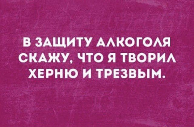 В ЗАЩИТУ ААКОГОАЯ СКАЖУ ЧТО Я ТВОРИА ХЕРНЮ И ТРЕЗВЫМ