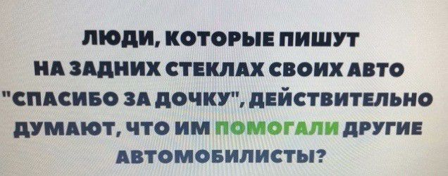 люди КОТОРЫЕ ПИШУТ А ЗАДНИХ СТЕКЛАХ СВОИХ АВТО СПАСИБО ЗА дОЧКУ дЕЙСТВИТЕпЬНО дУМАЮТ ЧТО ИМ ПОМОГАЛИ дРУГИЕ АВТОМОБИЛИСТЫ