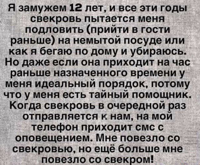 Я замужем 12 лет и все эти годы свекровь пытается меня подловить прийти в гости раньше на немытой посуде или как я бегаю по дому и убираюсь Но даже если она приходит на час раньше назначенного времени у меня идеальный порядок потому что у меня есть тайный помощник Когда свекровь в очередной раз отправляется к нам на мой телефон приходит смс с оповещением Мне повезло со свекровью но ещё больше мне 