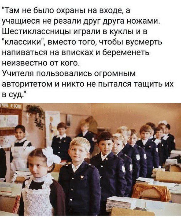 Там не было охраны на входе а учащиеся не резали друг друга ножами Шестиклассницы играли в куклы и в классики вместо того чтобы вусмерть напиваться на вписках и беременеть неизвестно от кого Учителя пользовались огромным авторитетом и никто не пытался тащить их в суд