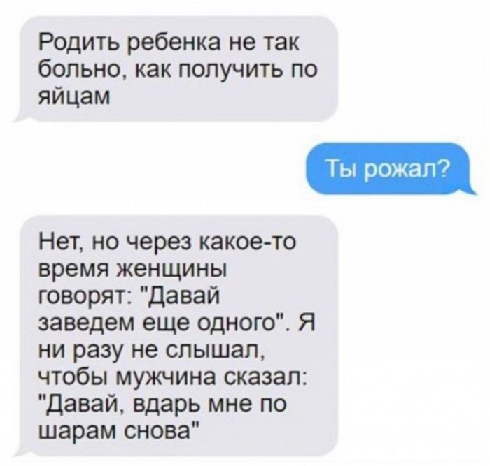 Родить ребенка не так больно как получить по яйцам Нет но через какое то время женщины говорят давай заведем еще одного Я ни разу не слышал чтобы мужчина сказал Давай вдарь мне по шарам снова
