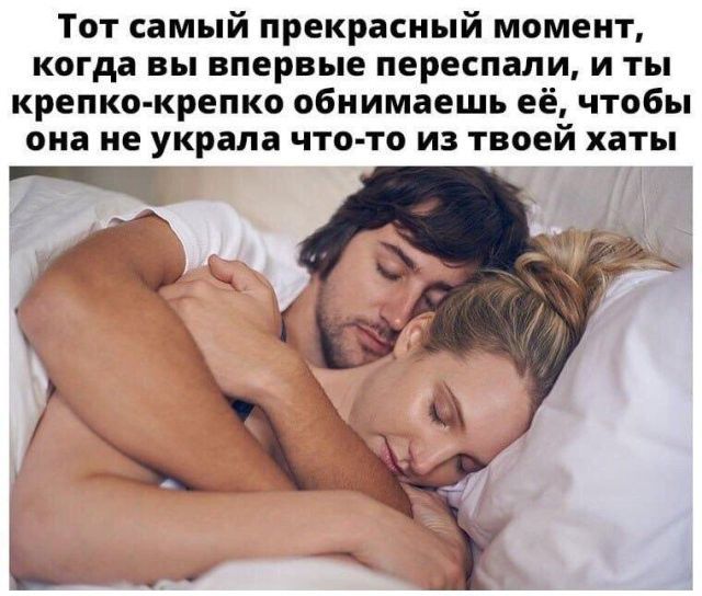 Тот самый прекрасный момент когда вы впервые переспали и ты крепко крепко обнимаешь её чтобы она не украла ЧТО ТО ИЗ твоей ХЗТЫ _
